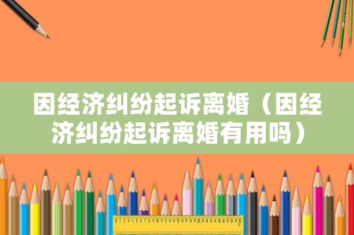 因經濟糾紛起訴離婚（因經濟糾紛起訴離婚有用嗎）