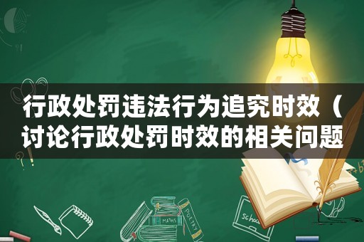 行政處罰違法行為追究時效（討論行政處罰時效的相關問題）