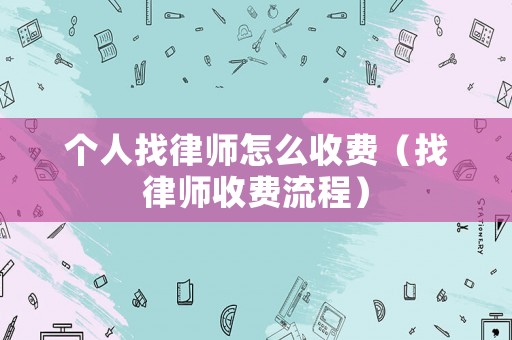 個人找律師怎么收費（找律師收費流程）