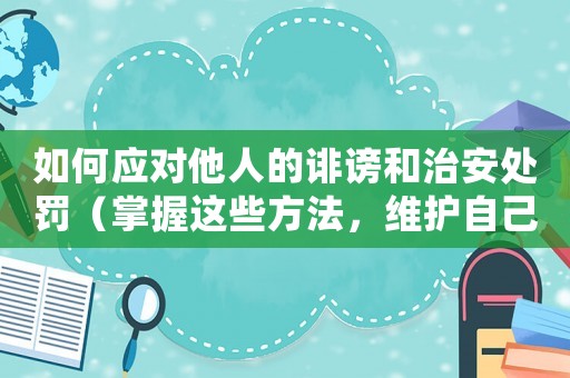 如何應對他人的誹謗和治安處罰（掌握這些方法，維護自己的合法權益）