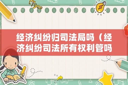 經濟糾紛歸司法局嗎（經濟糾紛司法所有權利管嗎）