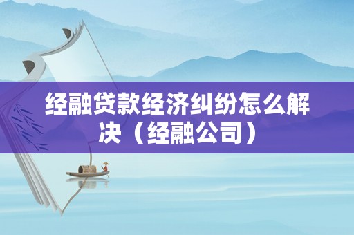 經融貸款經濟糾紛怎么解決（經融公司）