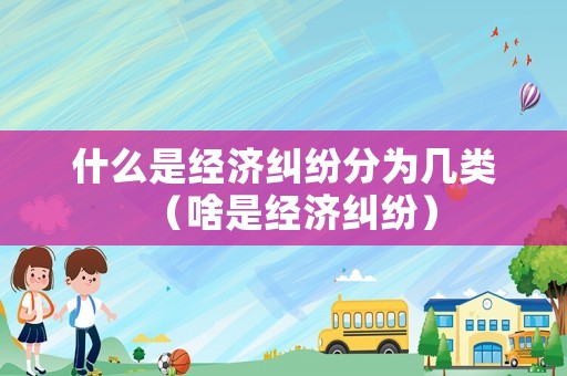 什么是經濟糾紛分為幾類（啥是經濟糾紛）