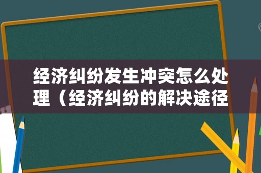 經(jīng)濟(jì)糾紛發(fā)生沖突怎么處理（經(jīng)濟(jì)糾紛的解決途徑及適用范圍）