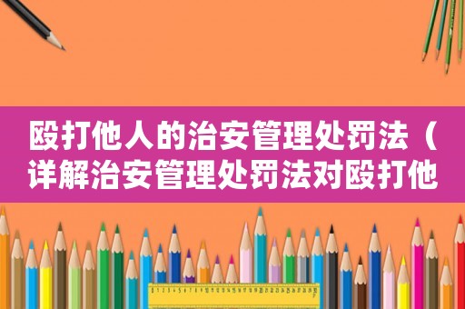 毆打他人的治安管理處罰法（詳解治安管理處罰法對毆打他人的規定）