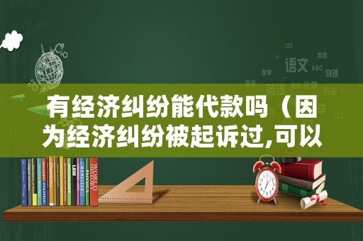 有經(jīng)濟糾紛能代款嗎（因為經(jīng)濟糾紛被起訴過,可以貸款嗎）