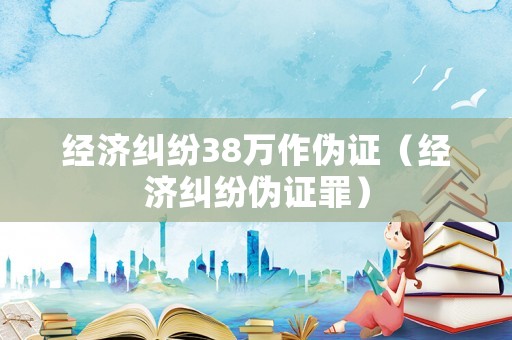 經濟糾紛38萬作偽證（經濟糾紛偽證罪）