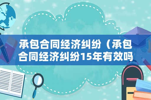 承包合同經濟糾紛（承包合同經濟糾紛15年有效嗎）