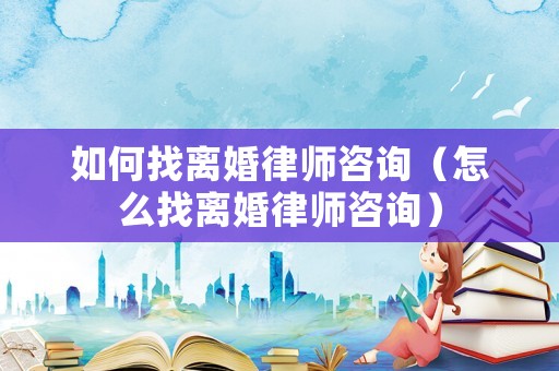 如何找離婚律師咨詢（怎么找離婚律師咨詢）