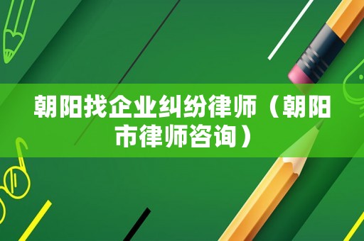 朝陽找企業糾紛律師（朝陽市律師咨詢）