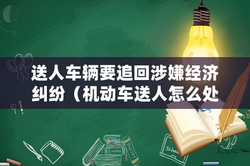 送人車輛要追回涉嫌經濟糾紛（機動車送人怎么處理）