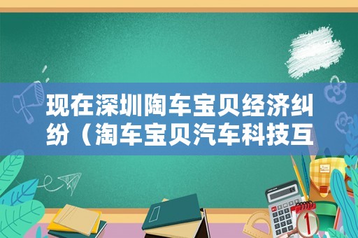 現(xiàn)在深圳陶車寶貝經(jīng)濟(jì)糾紛（淘車寶貝汽車科技互聯(lián)網(wǎng)深圳有限公司）