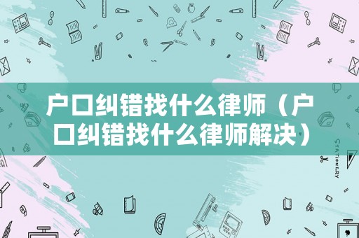 戶口糾錯找什么律師（戶口糾錯找什么律師解決）