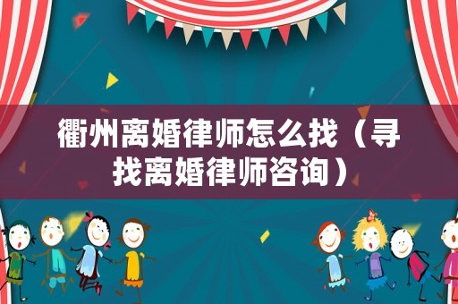 衢州離婚律師怎么找（尋找離婚律師咨詢）