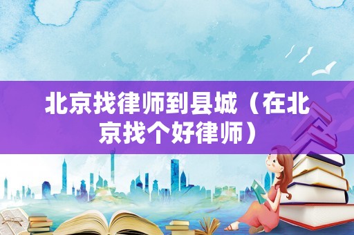 北京找律師到縣城（在北京找個好律師）