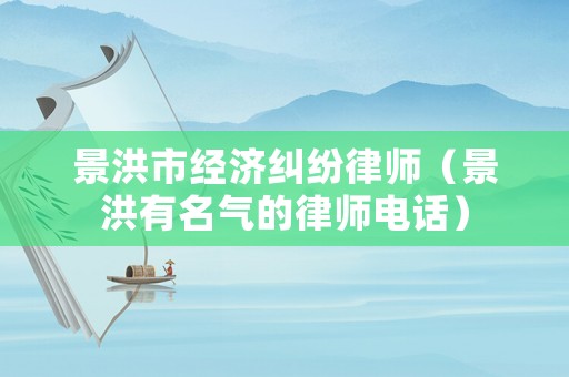 景洪市經(jīng)濟(jì)糾紛律師（景洪有名氣的律師電話）