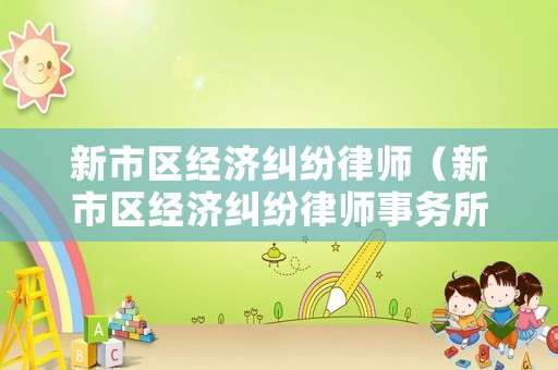 新市區(qū)經(jīng)濟糾紛律師（新市區(qū)經(jīng)濟糾紛律師事務(wù)所）