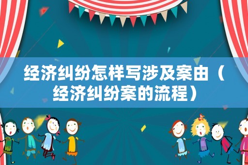 經(jīng)濟糾紛怎樣寫涉及案由（經(jīng)濟糾紛案的流程）
