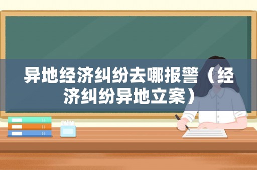 異地經(jīng)濟(jì)糾紛去哪報(bào)警（經(jīng)濟(jì)糾紛異地立案）
