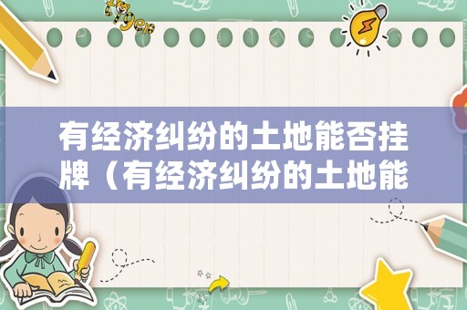 有經濟糾紛的土地能否掛牌（有經濟糾紛的土地能否掛牌拍賣）