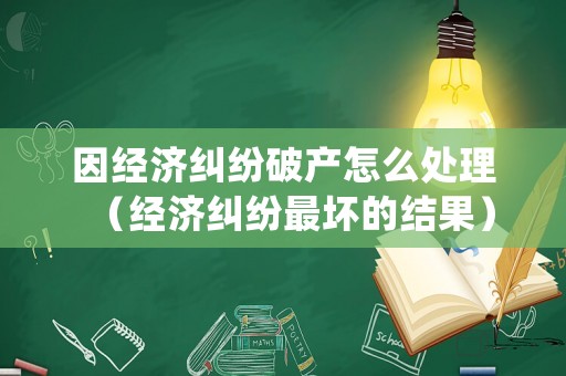 因經濟糾紛破產怎么處理（經濟糾紛最壞的結果）