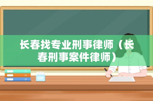 長春找專業刑事律師（長春刑事案件律師）