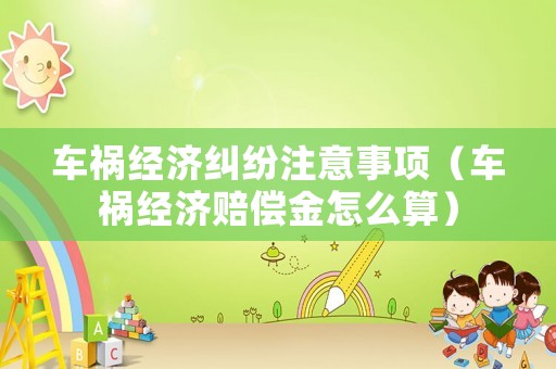車禍經濟糾紛注意事項（車禍經濟賠償金怎么算）