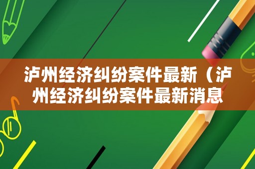 瀘州經濟糾紛案件最新（瀘州經濟糾紛案件最新消息）