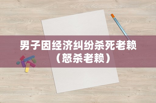 男子因經濟糾紛殺死老賴（怒殺老賴）