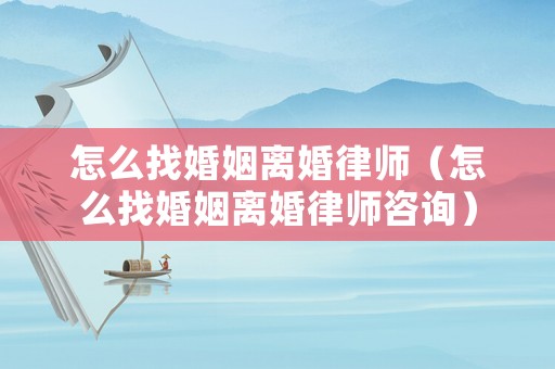 怎么找婚姻離婚律師（怎么找婚姻離婚律師咨詢）