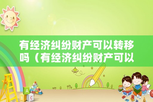 有經濟糾紛財產可以轉移嗎（有經濟糾紛財產可以轉移嗎怎么辦）