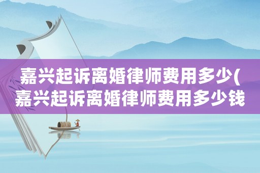 嘉興起訴離婚律師費用多少(嘉興起訴離婚律師費用多少錢)