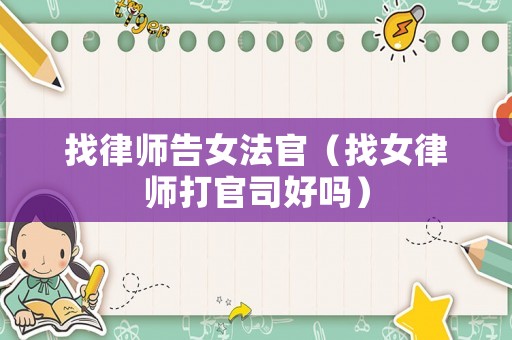 找律師告女法官（找女律師打官司好嗎）