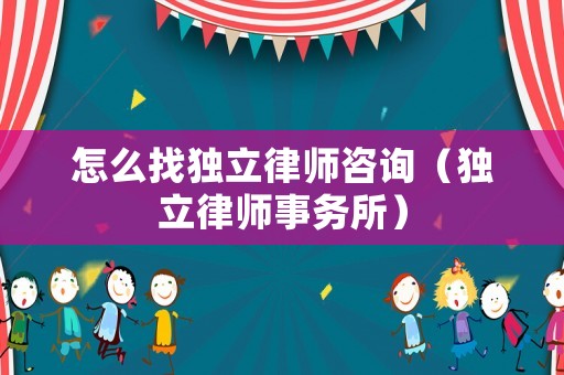 怎么找獨立律師咨詢（獨立律師事務所）