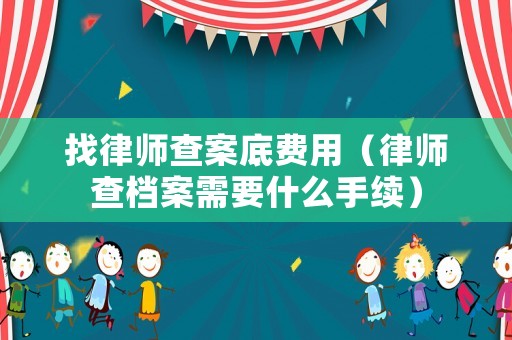 找律師查案底費(fèi)用（律師查檔案需要什么手續(xù)）