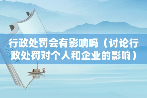 行政處罰會有影響嗎（討論行政處罰對個人和企業(yè)的影響）