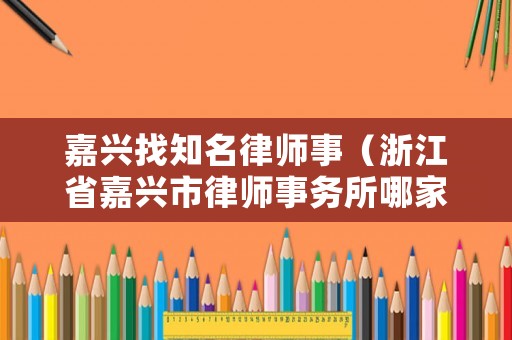 嘉興找知名律師事（浙江省嘉興市律師事務所哪家好）