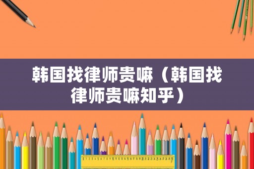 韓國找律師貴嘛（韓國找律師貴嘛知乎）