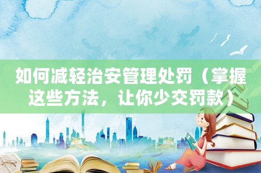 如何減輕治安管理處罰（掌握這些方法，讓你少交罰款）