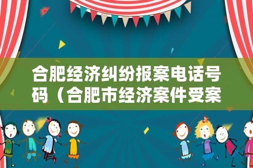合肥經濟糾紛報案電話號碼（合肥市經濟案件受案中心）