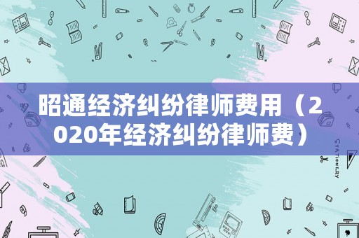昭通經濟糾紛律師費用（2020年經濟糾紛律師費）