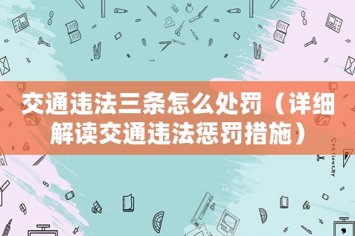交通違法三條怎么處罰（詳細(xì)解讀交通違法懲罰措施）