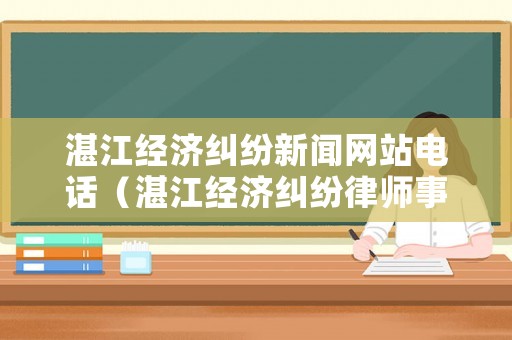 湛江經(jīng)濟糾紛新聞網(wǎng)站電話（湛江經(jīng)濟糾紛律師事務(wù)所排名）