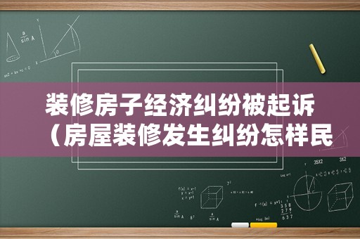 裝修房子經濟糾紛被起訴（房屋裝修發生糾紛怎樣民事起訴）