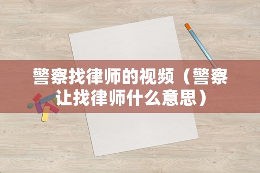 警察找律師的視頻（警察讓找律師什么意思）