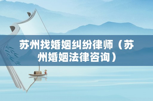 蘇州找婚姻糾紛律師（蘇州婚姻法律咨詢）