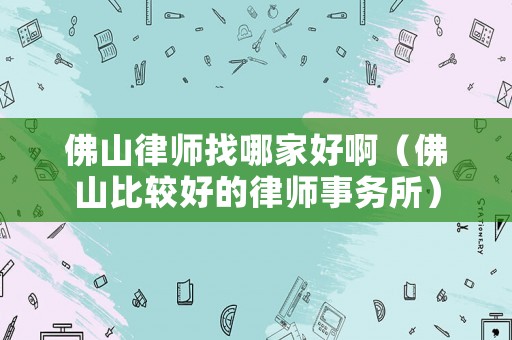 佛山律師找哪家好啊（佛山比較好的律師事務所）