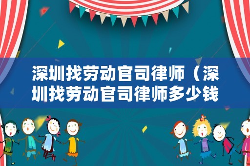 深圳找勞動(dòng)官司律師（深圳找勞動(dòng)官司律師多少錢）