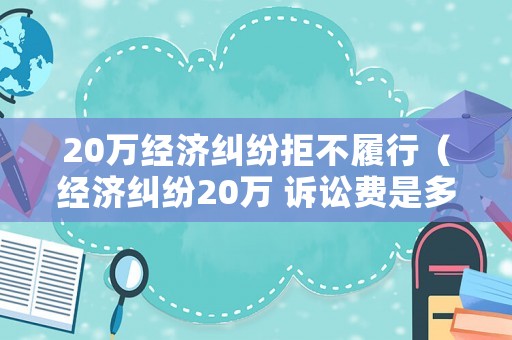 20萬經濟糾紛拒不履行（經濟糾紛20萬 訴訟費是多少）