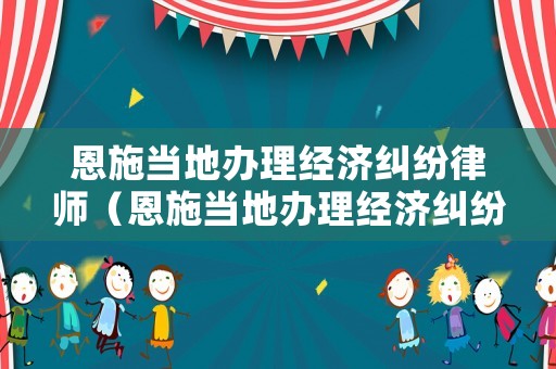 恩施當地辦理經濟糾紛律師（恩施當地辦理經濟糾紛律師事務所）